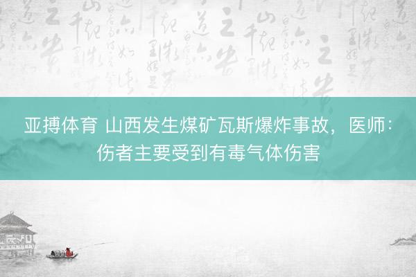 亚搏体育 山西发生煤矿瓦斯爆炸事故，医师：伤者主要受到有毒气体伤害