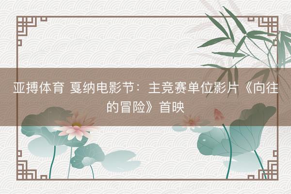 亚搏体育 戛纳电影节：主竞赛单位影片《向往的冒险》首映