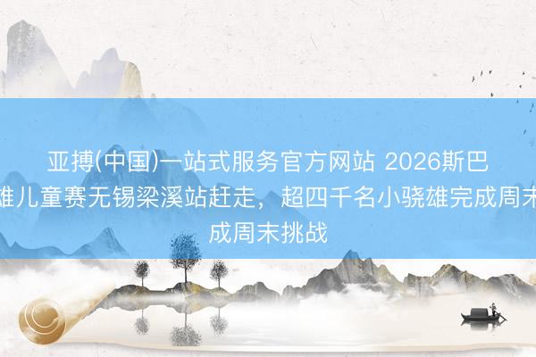 亚搏(中国)一站式服务官方网站 2026斯巴达骁雄儿童赛无锡梁溪站赶走，超四千名小骁雄完成周末挑战