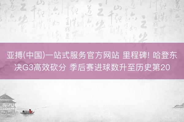 亚搏(中国)一站式服务官方网站 里程碑! 哈登东决G3高效砍分 季后赛进球数升至历史第20