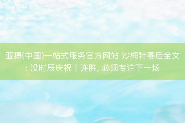 亚搏(中国)一站式服务官方网站 沙梅特赛后全文: 没时辰庆祝十连胜， 必须专注下一场