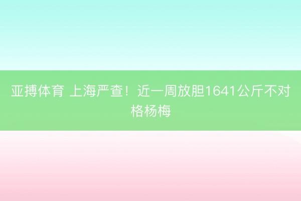 亚搏体育 上海严查!近一周放胆1641公斤不对格杨梅