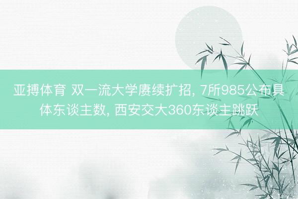 亚搏体育 双一流大学赓续扩招， 7所985公布具体东谈主数， 西安交大360东谈主跳跃