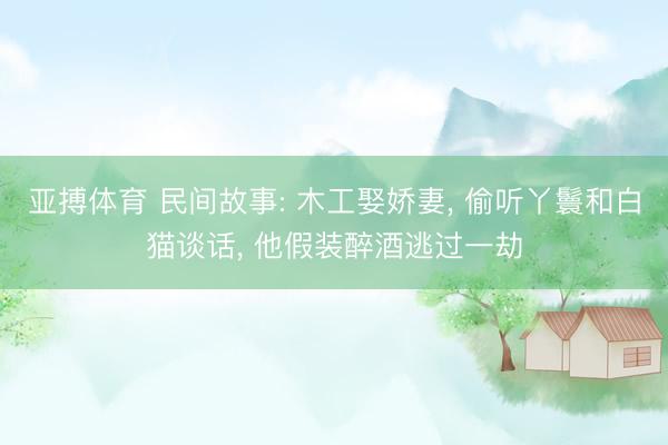 亚搏体育 民间故事: 木工娶娇妻， 偷听丫鬟和白猫谈话， 他假装醉酒逃过一劫