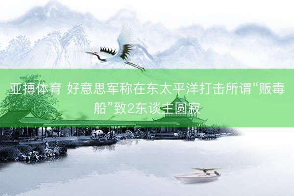 亚搏体育 好意思军称在东太平洋打击所谓“贩毒船”致2东谈主圆寂