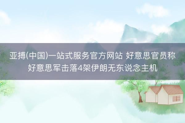 亚搏(中国)一站式服务官方网站 好意思官员称好意思军击落4架伊朗无东说念主机