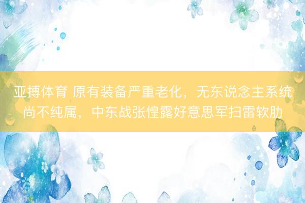 亚搏体育 原有装备严重老化，无东说念主系统尚不纯属，中东战张惶露好意思军扫雷软肋