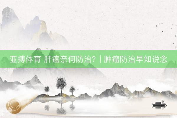 亚搏体育 肝癌奈何防治？| 肿瘤防治早知说念