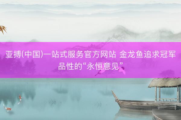 亚搏(中国)一站式服务官方网站 金龙鱼追求冠军品性的“永恒意见”