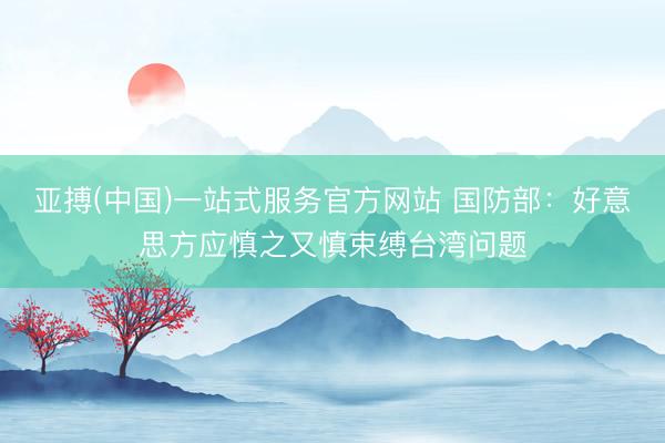 亚搏(中国)一站式服务官方网站 国防部：好意思方应慎之又慎束缚台湾问题