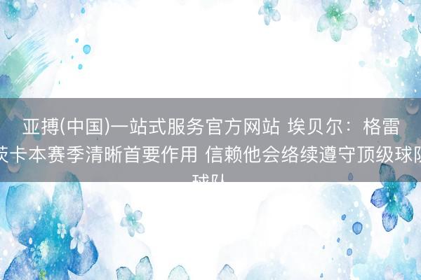 亚搏(中国)一站式服务官方网站 埃贝尔：格雷茨卡本赛季清晰首要作用 信赖他会络续遵守顶级球队