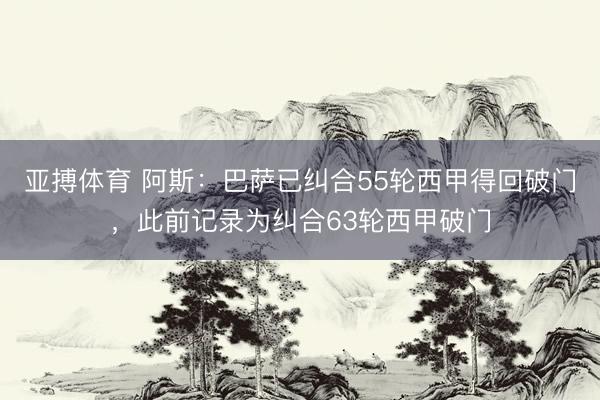 亚搏体育 阿斯：巴萨已纠合55轮西甲得回破门，此前记录为纠合63轮西甲破门