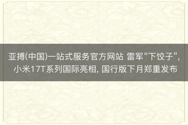 亚搏(中国)一站式服务官方网站 雷军“下饺子”， 小米17T系列国际亮相， 国行版下月郑重发布