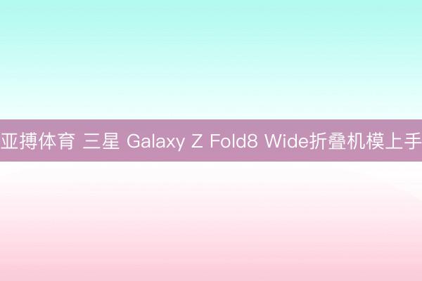 亚搏体育 三星 Galaxy Z Fold8 Wide折叠机模上手