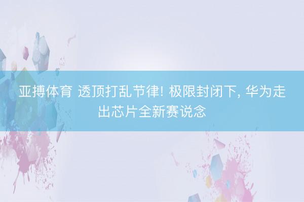 亚搏体育 透顶打乱节律! 极限封闭下， 华为走出芯片全新赛说念