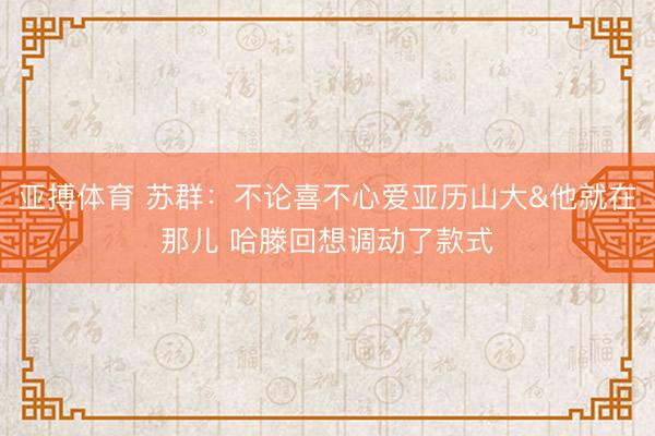 亚搏体育 苏群：不论喜不心爱亚历山大&他就在那儿 哈滕回想调动了款式