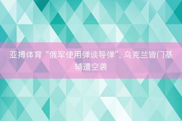 亚搏体育 “俄军使用弹谈导弹”， 乌克兰皆门基辅遭空袭