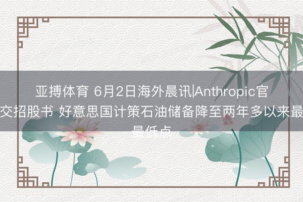 亚搏体育 6月2日海外晨讯|Anthropic官宣秘交招股书 好意思国计策石油储备降至两年多以来最低点
