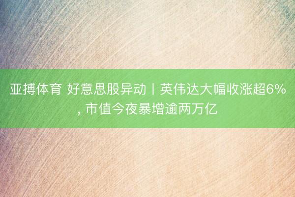 亚搏体育 好意思股异动丨英伟达大幅收涨超6%， 市值今夜暴增逾两万亿