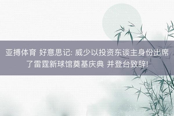 亚搏体育 好意思记: 威少以投资东谈主身份出席了雷霆新球馆奠基庆典 并登台致辞!