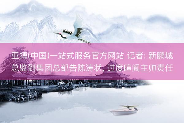 亚搏(中国)一站式服务官方网站 记者: 新鹏城总监到集团总部告陈涛状， 过度喧阗主帅责任