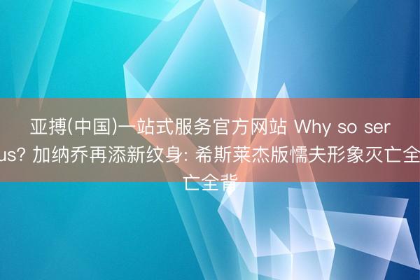 亚搏(中国)一站式服务官方网站 Why so serious? 加纳乔再添新纹身: 希斯莱杰版懦夫形象灭亡全背