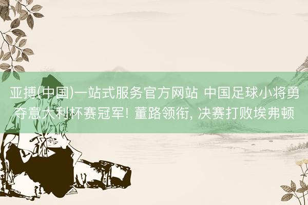 亚搏(中国)一站式服务官方网站 中国足球小将勇夺意大利杯赛冠军! 董路领衔， 决赛打败埃弗顿