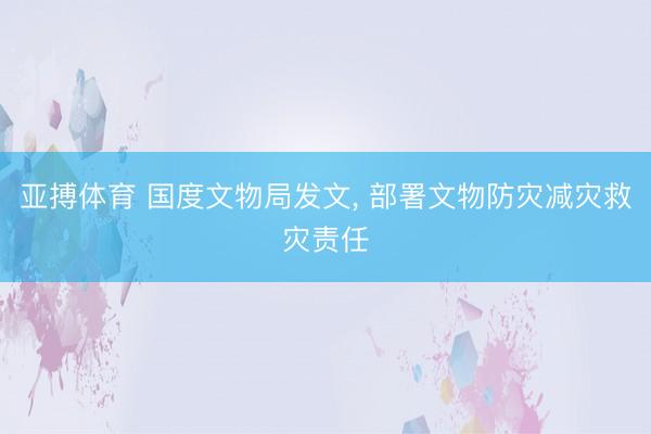 亚搏体育 国度文物局发文， 部署文物防灾减灾救灾责任