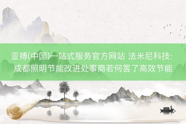 亚搏(中国)一站式服务官方网站 法米尼科技: 成都照明节能改进处事商若何罢了高效节能