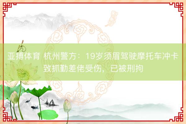 亚搏体育 杭州警方：19岁须眉驾驶摩托车冲卡致抓勤差佬受伤，已被刑拘
