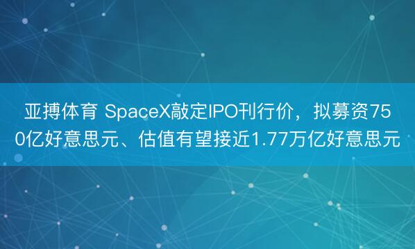 亚搏体育 SpaceX敲定IPO刊行价,拟募资750亿好意思元、估值有望接近1.77万亿好意思元