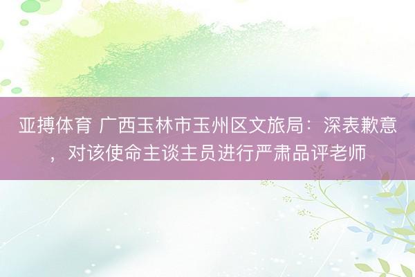 亚搏体育 广西玉林市玉州区文旅局：深表歉意，对该使命主谈主员进行严肃品评老师