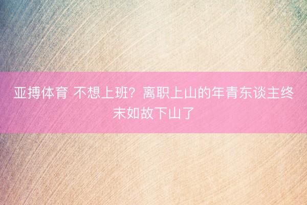 亚搏体育 不想上班？离职上山的年青东谈主终末如故下山了