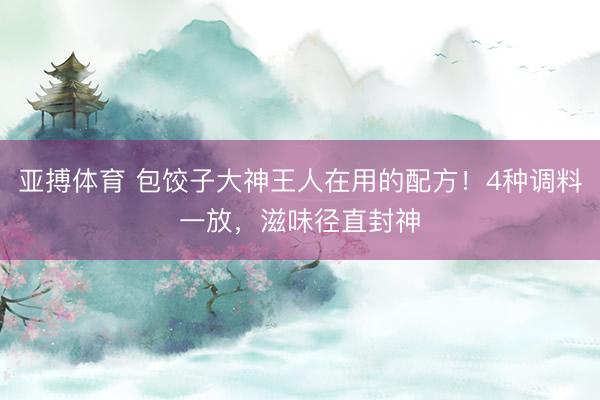 亚搏体育 包饺子大神王人在用的配方！4种调料一放，滋味径直封神