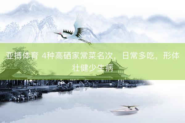 亚搏体育 4种高硒家常菜名次，日常多吃，形体壮健少生病
