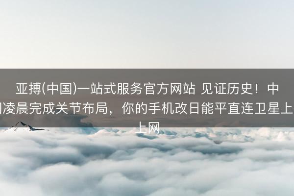 亚搏(中国)一站式服务官方网站 见证历史！中国凌晨完成关节布局，你的手机改日能平直连卫星上网