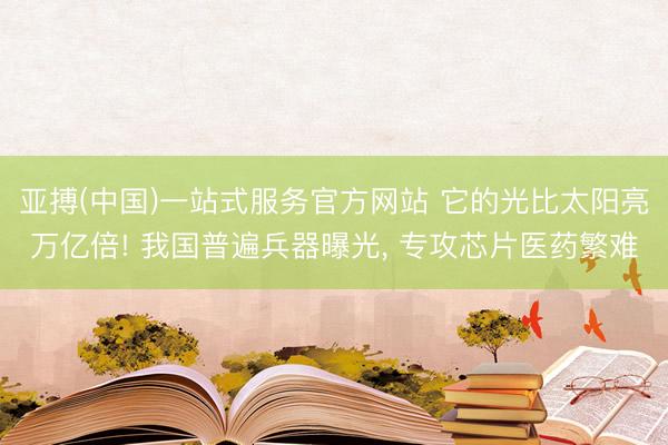 亚搏(中国)一站式服务官方网站 它的光比太阳亮万亿倍! 我国普遍兵器曝光， 专攻芯片医药繁难
