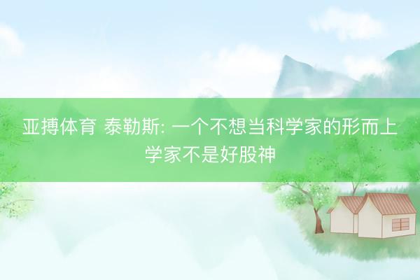 亚搏体育 泰勒斯: 一个不想当科学家的形而上学家不是好股神