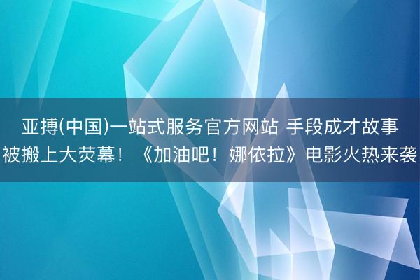 亚搏(中国)一站式服务官方网站 手段成才故事被搬上大荧幕！《加油吧！娜依拉》电影火热来袭