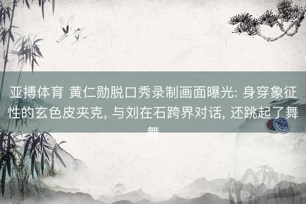 亚搏体育 黄仁勋脱口秀录制画面曝光: 身穿象征性的玄色皮夹克， 与刘在石跨界对话， 还跳起了舞
