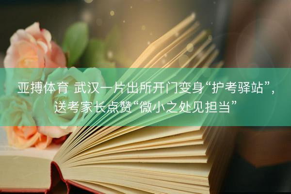 亚搏体育 武汉一片出所开门变身“护考驿站”，送考家长点赞“微小之处见担当”