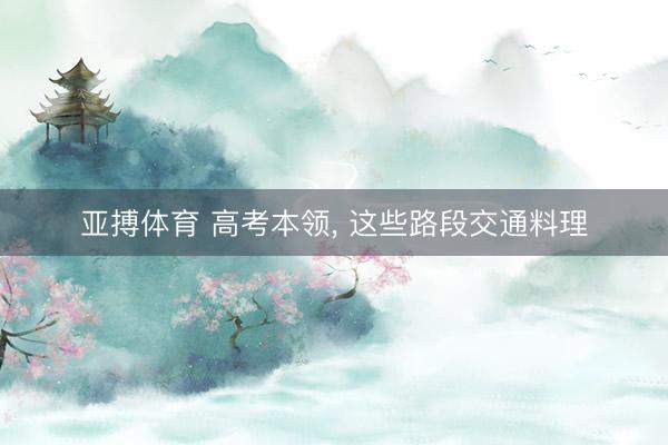 亚搏体育 高考本领， 这些路段交通料理