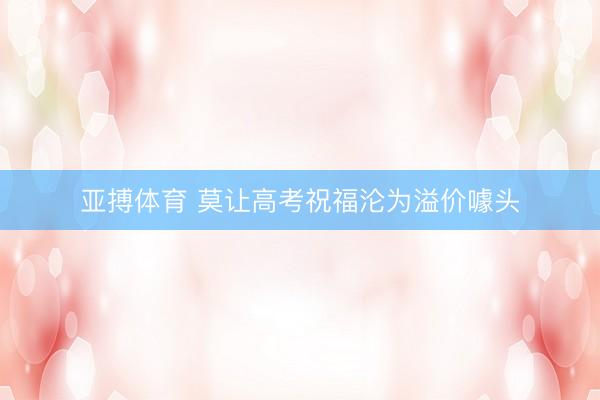 亚搏体育 莫让高考祝福沦为溢价噱头