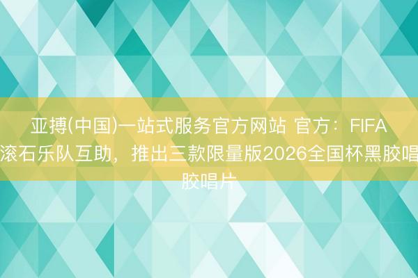 亚搏(中国)一站式服务官方网站 官方：FIFA与滚石乐队互助，推出三款限量版2026全国杯黑胶唱片