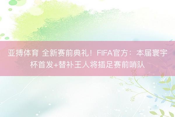 亚搏体育 全新赛前典礼！FIFA官方：本届寰宇杯首发+替补王人将插足赛前哨队