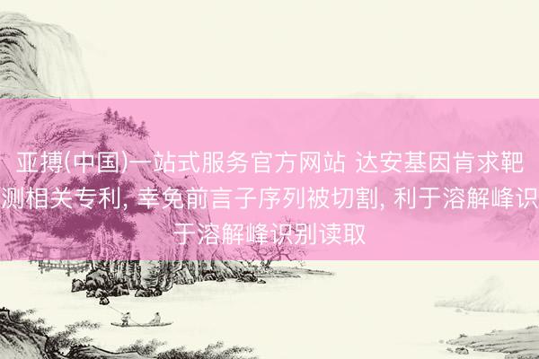 亚搏(中国)一站式服务官方网站 达安基因肯求靶核酸检测相关专利, 幸免前言子序列被切割, 利于溶解峰识别读取