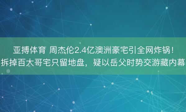 亚搏体育 周杰伦2.4亿澳洲豪宅引全网炸锅！拆掉百大哥宅只留地盘，疑以岳父时势交游藏内幕