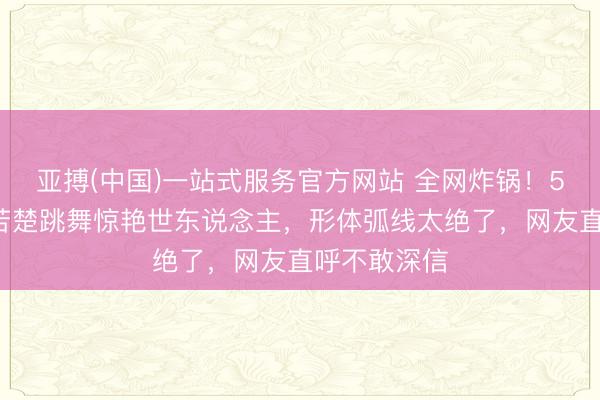 亚搏(中国)一站式服务官方网站 全网炸锅！51岁林志玲苦楚跳舞惊艳世东说念主，形体弧线太绝了，网友直呼不敢深信