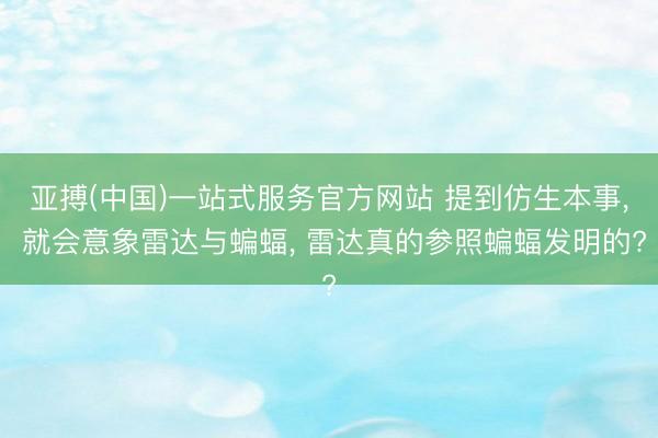 亚搏(中国)一站式服务官方网站 提到仿生本事， 就会意象雷达与蝙蝠， 雷达真的参照蝙蝠发明的?
