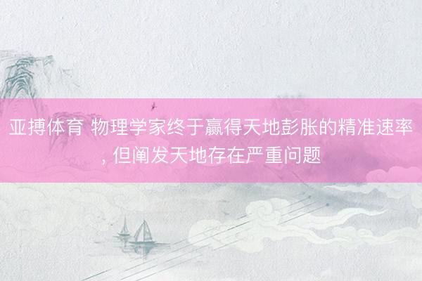 亚搏体育 物理学家终于赢得天地彭胀的精准速率， 但阐发天地存在严重问题